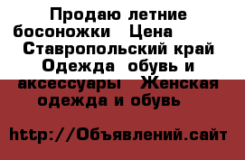 Продаю летние босоножки › Цена ­ 700 - Ставропольский край Одежда, обувь и аксессуары » Женская одежда и обувь   